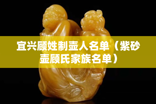 宜興顧姓制壺人名單（紫砂壺顧氏家族名單）