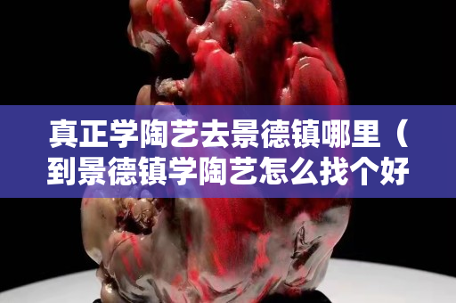真正學陶藝去景德鎮哪里（到景德鎮學陶藝怎么找個好師傅）