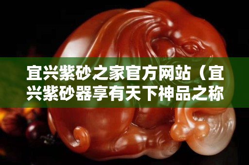 宜興紫砂之家官方網(wǎng)站（宜興紫砂器享有天下神品之稱）