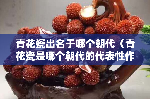 青花瓷出名于哪個朝代（青花瓷是哪個朝代的代表性作品）