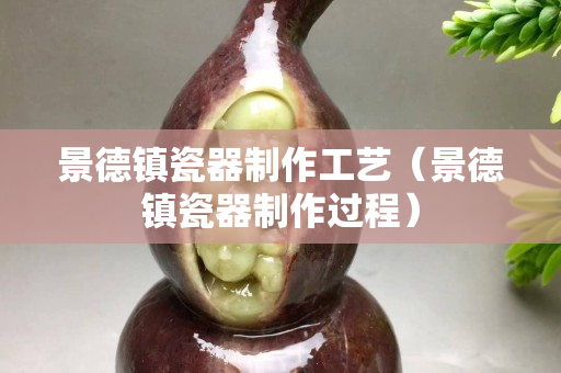 景德鎮瓷器制作工藝（景德鎮瓷器制作過程）