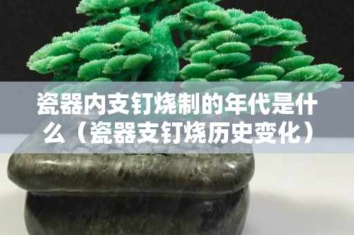 瓷器內支釘燒制的年代是什么（瓷器支釘燒歷史變化）