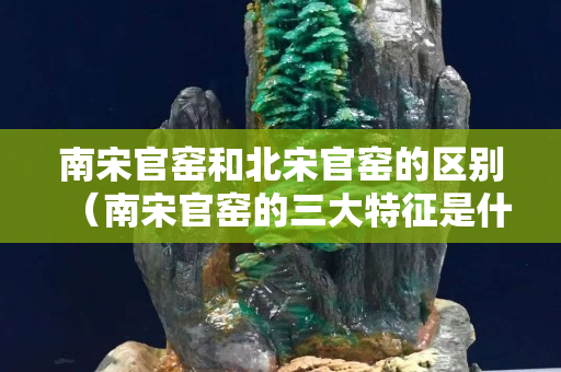南宋官窯和北宋官窯的區別（南宋官窯的三大特征是什么）