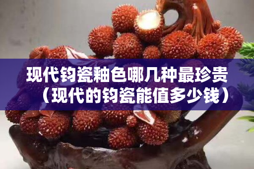 現(xiàn)代鈞瓷釉色哪幾種最珍貴（現(xiàn)代的鈞瓷能值多少錢）