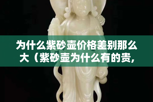 為什么紫砂壺價格差別那么大（紫砂壺為什么有的貴,有的便宜）