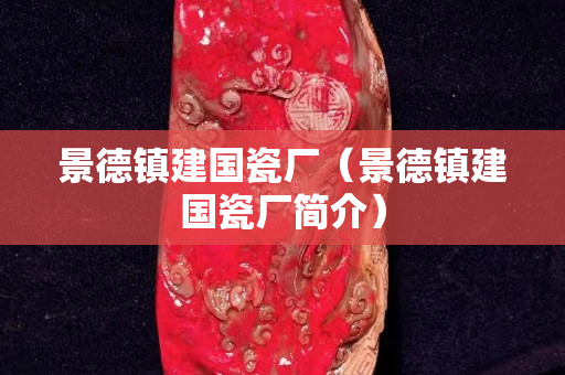 景德鎮建國瓷廠（景德鎮建國瓷廠簡介）