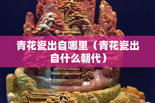青花瓷出自哪里（青花瓷出自什么朝代）