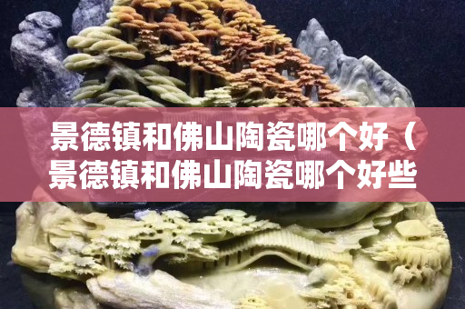景德鎮和佛山陶瓷哪個好（景德鎮和佛山陶瓷哪個好些）