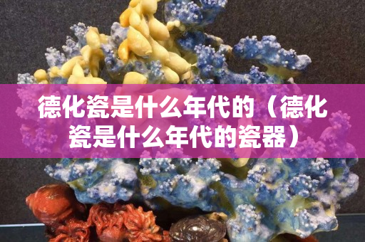 德化瓷是什么年代的（德化瓷是什么年代的瓷器）