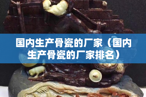 國內生產骨瓷的廠家（國內生產骨瓷的廠家排名）