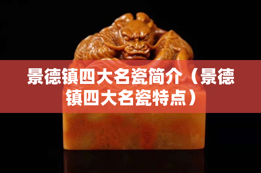 景德鎮(zhèn)四大名瓷簡介（景德鎮(zhèn)四大名瓷特點）