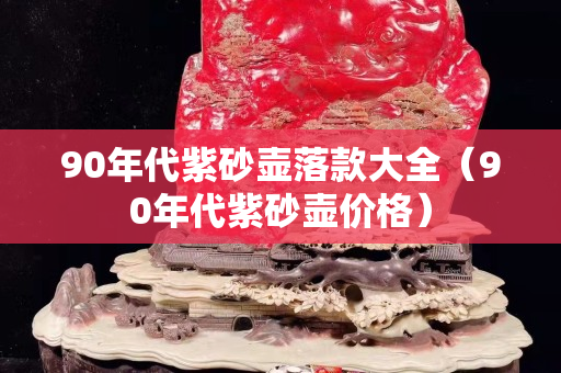 90年代紫砂壺落款大全（90年代紫砂壺價格）
