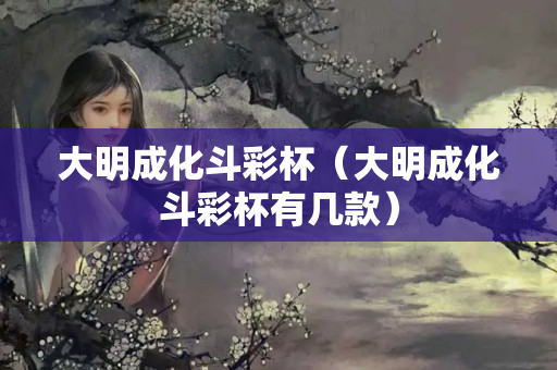 大明成化斗彩杯（大明成化斗彩杯有幾款）