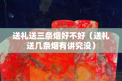 送禮送三條煙好不好（送禮送幾條煙有講究沒）