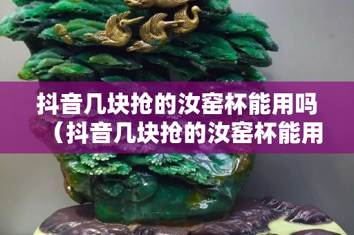 抖音幾塊搶的汝窯杯能用嗎（抖音幾塊搶的汝窯杯能用嗎是真的嗎）