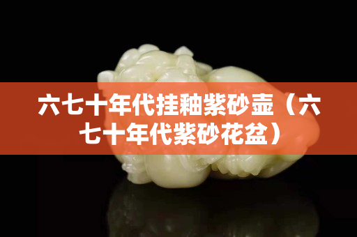 六七十年代掛釉紫砂壺（六七十年代紫砂花盆）