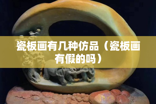 瓷板畫有幾種仿品（瓷板畫有假的嗎）