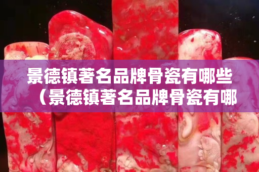 景德鎮著名品牌骨瓷有哪些（景德鎮著名品牌骨瓷有哪些名字）