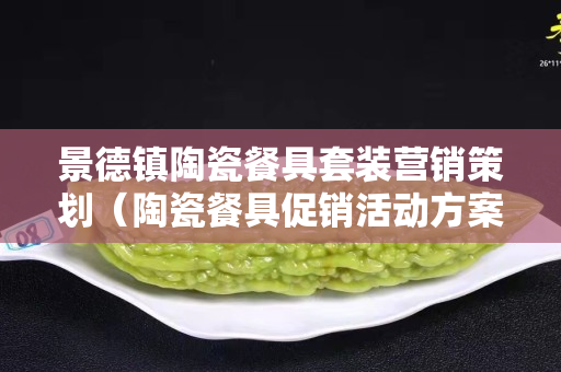 景德鎮陶瓷餐具套裝營銷策劃（陶瓷餐具促銷活動方案）
