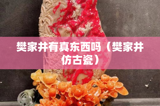 樊家井有真東西嗎（樊家井仿古瓷）