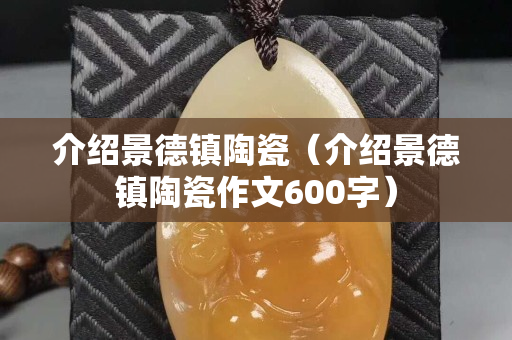 介紹景德鎮陶瓷（介紹景德鎮陶瓷作文600字）