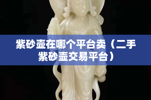 紫砂壺在哪個平臺賣（二手紫砂壺交易平臺）
