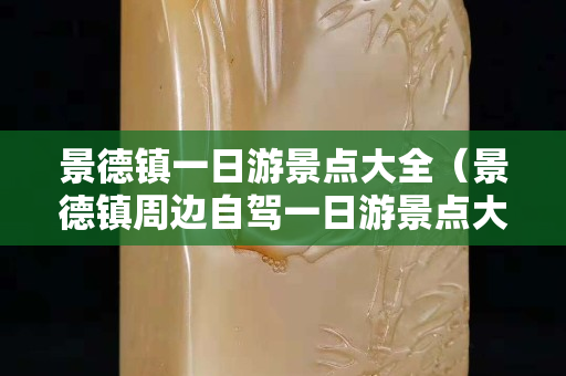 景德鎮(zhèn)一日游景點(diǎn)大全（景德鎮(zhèn)周邊自駕一日游景點(diǎn)大全）