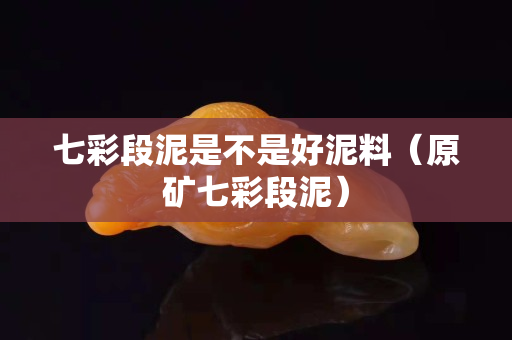 七彩段泥是不是好泥料（原礦七彩段泥）