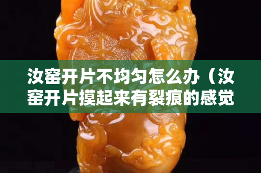 汝窯開片不均勻怎么辦（汝窯開片摸起來有裂痕的感覺）