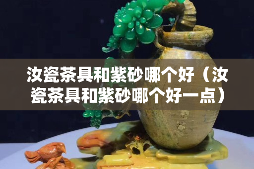 汝瓷茶具和紫砂哪個(gè)好（汝瓷茶具和紫砂哪個(gè)好一點(diǎn)）