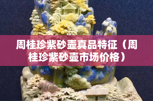 周桂珍紫砂壺真品特征（周桂珍紫砂壺市場價格）