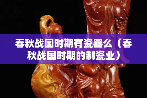 春秋戰(zhàn)國時期有瓷器么（春秋戰(zhàn)國時期的制瓷業(yè)）