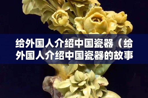 給外國人介紹中國瓷器（給外國人介紹中國瓷器的故事）