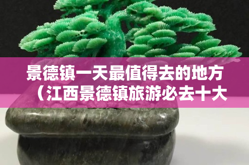 景德鎮(zhèn)一天最值得去的地方（江西景德鎮(zhèn)旅游必去十大景點(diǎn)）