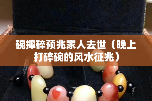 碗摔碎預兆家人去世（晚上打碎碗的風水征兆）