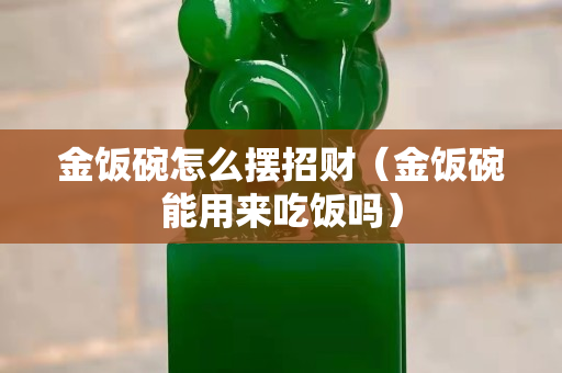 金飯碗怎么擺招財（金飯碗能用來吃飯嗎）