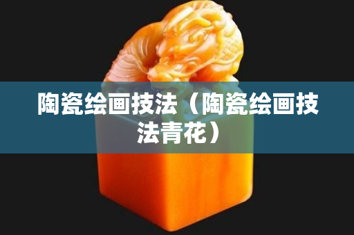 陶瓷繪畫技法（陶瓷繪畫技法青花）