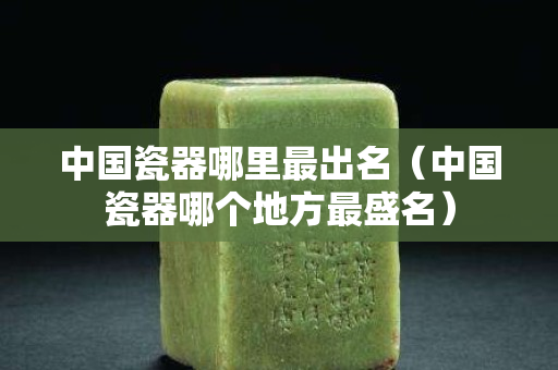 中國瓷器哪里最出名（中國瓷器哪個地方最盛名）