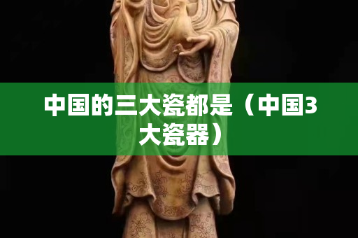 中國(guó)的三大瓷都是（中國(guó)3大瓷器）