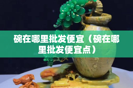 碗在哪里批發(fā)便宜（碗在哪里批發(fā)便宜點）
