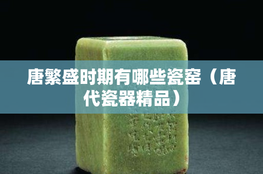 唐繁盛時期有哪些瓷窯（唐代瓷器精品）