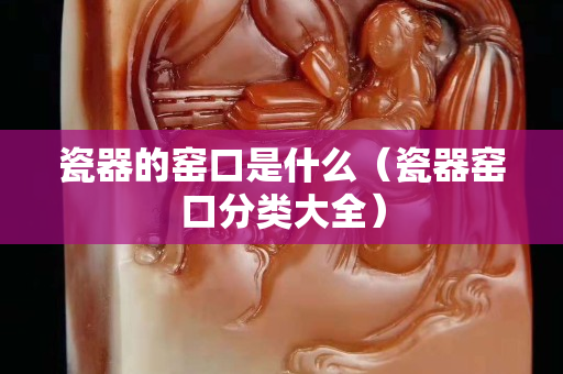 瓷器的窯口是什么（瓷器窯口分類大全）