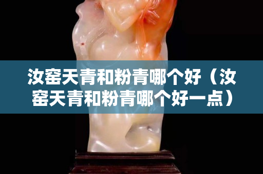 汝窯天青和粉青哪個好（汝窯天青和粉青哪個好一點）