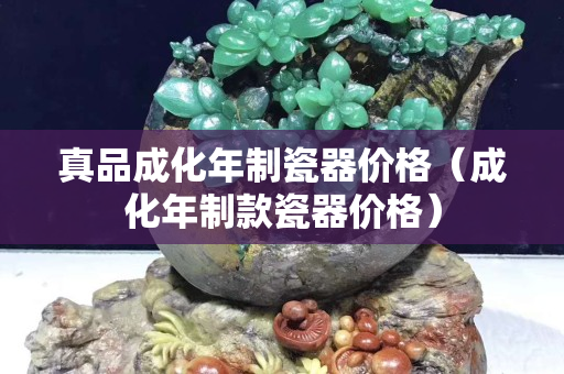 真品成化年制瓷器價格（成化年制款瓷器價格）