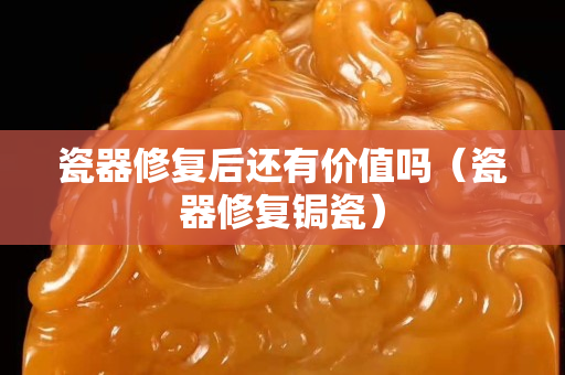 瓷器修復后還有價值嗎（瓷器修復鋦瓷）