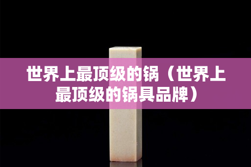 世界上最頂級的鍋（世界上最頂級的鍋具品牌）