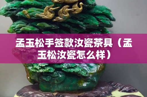 孟玉松手簽款汝瓷茶具（孟玉松汝瓷怎么樣）
