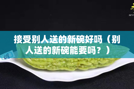 接受別人送的新碗好嗎（別人送的新碗能要嗎？）