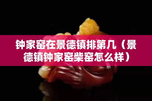 鐘家窯在景德鎮排第幾（景德鎮鐘家窯柴窯怎么樣）