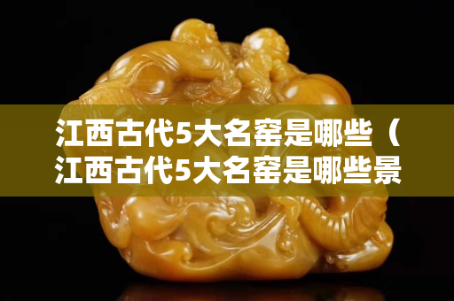 江西古代5大名窯是哪些（江西古代5大名窯是哪些景點）